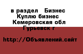  в раздел : Бизнес » Куплю бизнес . Кемеровская обл.,Гурьевск г.